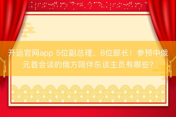 开运官网app 5位副总理、8位部长！参预中俄元首会谈的俄方陪伴东谈主员有哪些？