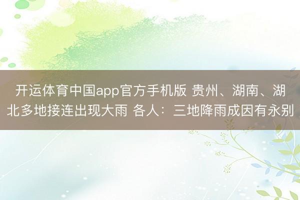 开运体育中国app官方手机版 贵州、湖南、湖北多地接连出现大雨 各人：三地降雨成因有永别