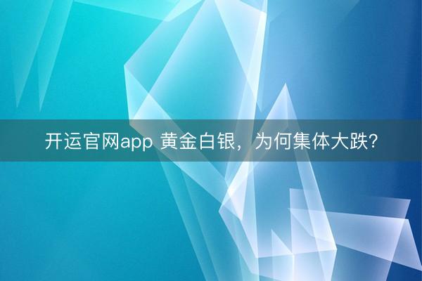 开运官网app 黄金白银，为何集体大跌？