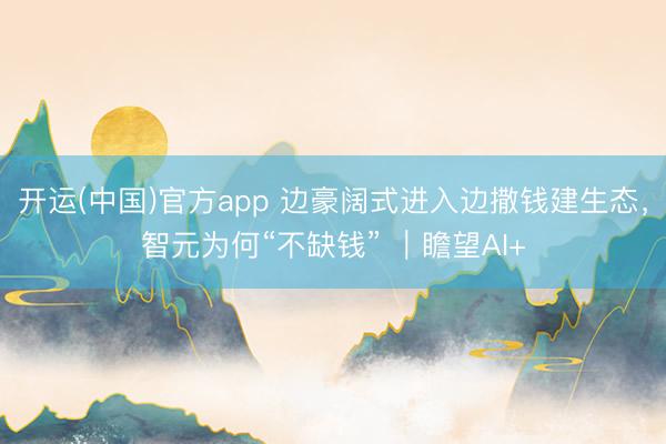 开运(中国)官方app 边豪阔式进入边撒钱建生态，智元为何“不缺钱” ｜瞻望AI+