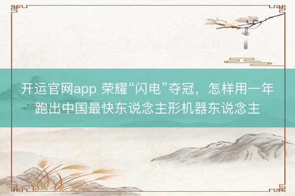 开运官网app 荣耀“闪电”夺冠,怎样用一年跑出中国最快东说念主形机器东说念主