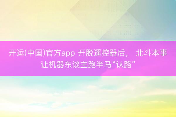 开运(中国)官方app 开脱遥控器后, 北斗本事让机器东谈主跑半马“认路”
