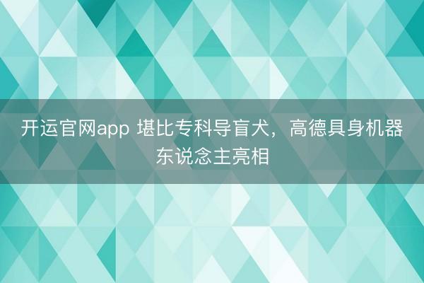 开运官网app 堪比专科导盲犬,高德具身机器东说念主亮相
