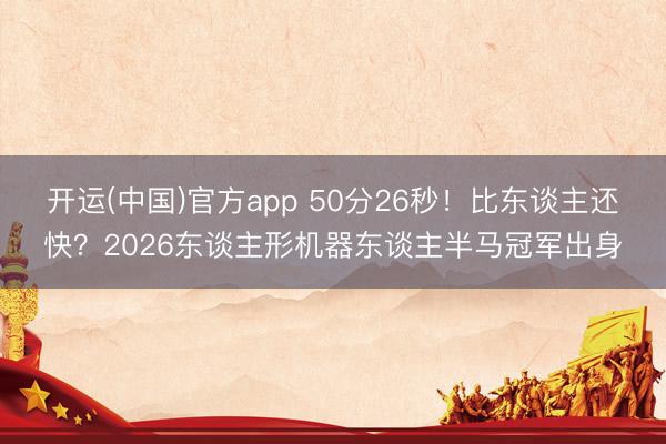 开运(中国)官方app 50分26秒！比东谈主还快？2026东谈主形机器东谈主半马冠军出身