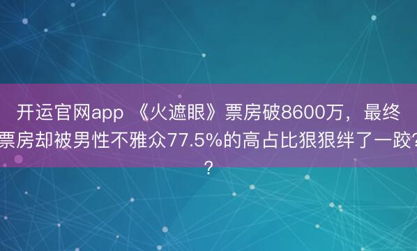 开运官网app 《火遮眼》票房破8600万，最终票房却被男性不雅众77.5%的高占比狠狠绊了一跤?