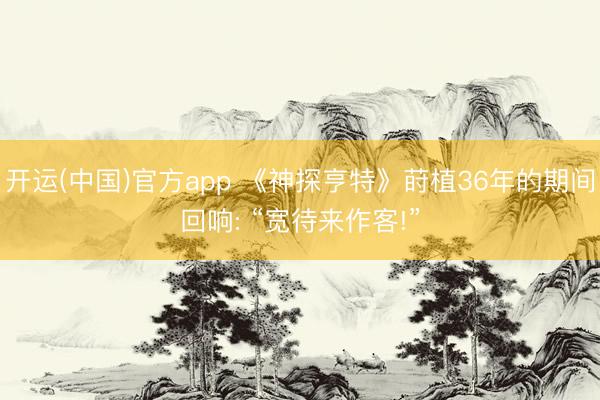 开运(中国)官方app 《神探亨特》莳植36年的期间回响: “宽待来作客!”