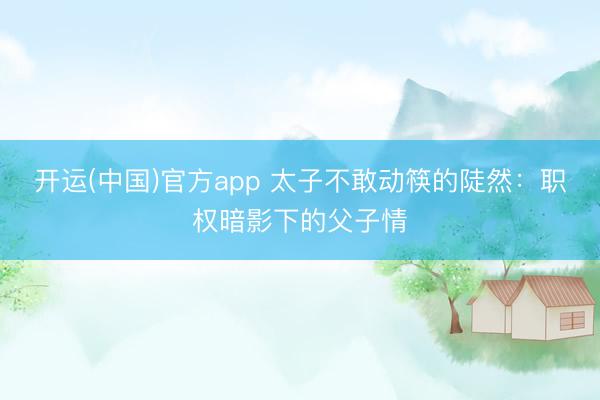开运(中国)官方app 太子不敢动筷的陡然：职权暗影下的父子情