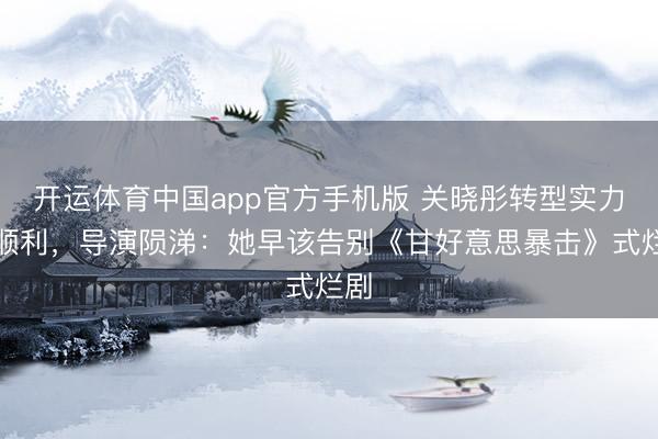 开运体育中国app官方手机版 关晓彤转型实力派顺利，导演陨涕：她早该告别《甘好意思暴击》式烂剧
