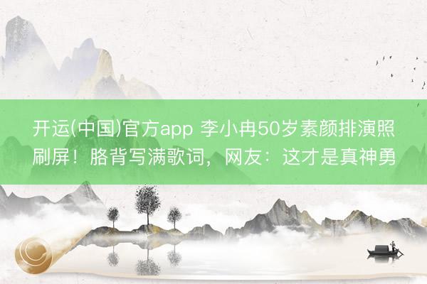 开运(中国)官方app 李小冉50岁素颜排演照刷屏！胳背写满歌词，网友：这才是真神勇