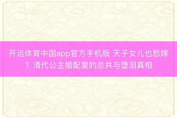 开运体育中国app官方手机版 天子女儿也愁嫁？清代公主婚配里的总共与堕泪真相