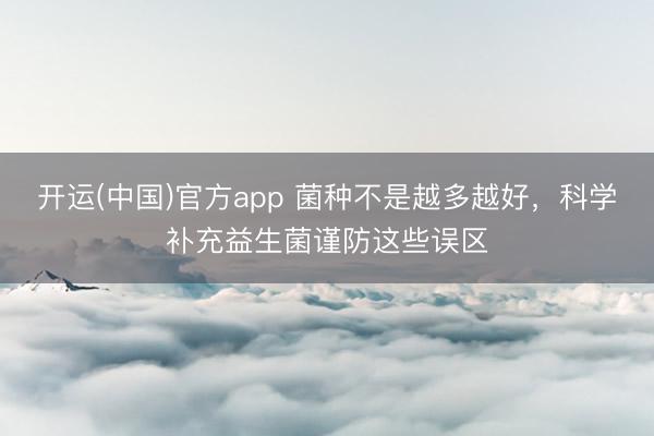 开运(中国)官方app 菌种不是越多越好,科学补充益生菌谨防这些误区