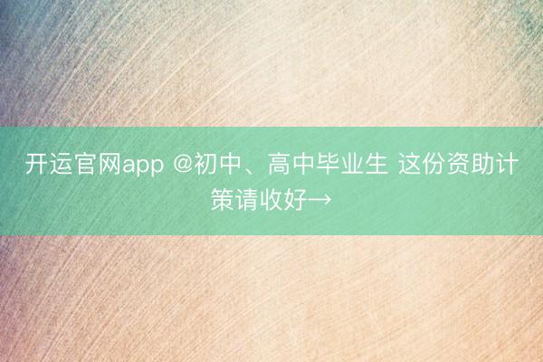 开运官网app @初中、高中毕业生 这份资助计策请收好→
