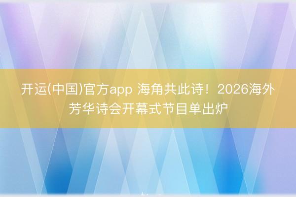 开运(中国)官方app 海角共此诗!2026海外芳华诗会开幕式节目单出炉