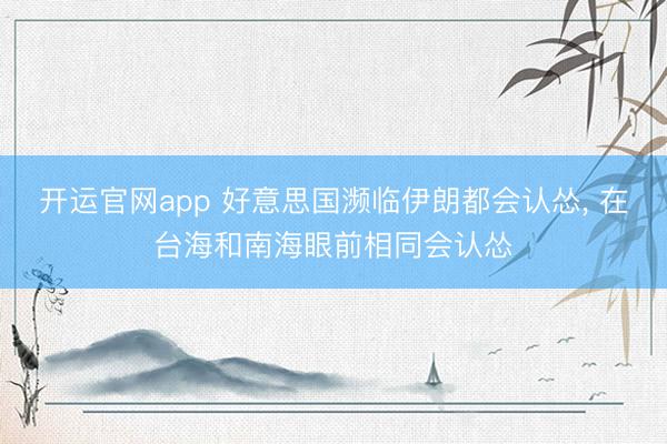 开运官网app 好意思国濒临伊朗都会认怂， 在台海和南海眼前相同会认怂