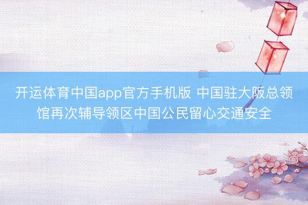 开运体育中国app官方手机版 中国驻大阪总领馆再次辅导领区中国公民留心交通安全