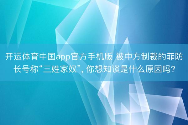 开运体育中国app官方手机版 被中方制裁的菲防长号称“三姓家奴”， 你想知谈是什么原因吗?