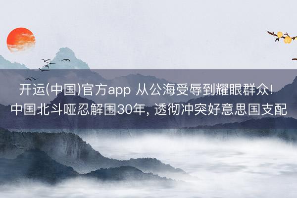 开运(中国)官方app 从公海受辱到耀眼群众! 中国北斗哑忍解围30年， 透彻冲突好意思国支配