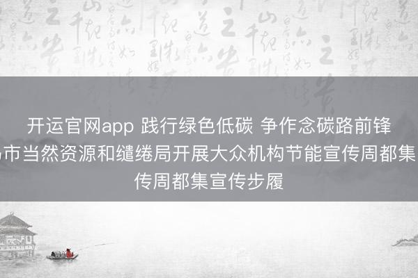 开运官网app 践行绿色低碳 争作念碳路前锋——义马市当然资源和缱绻局开展大众机构节能宣传周都集宣传步履