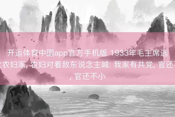 开运体育中国app官方手机版 1933年毛主席逃一火农妇家， 农妇对着敌东说念主喊: 我家有共党， 官还不小