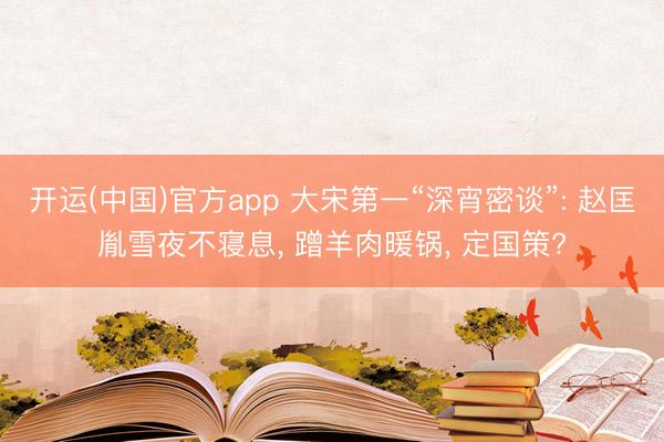 开运(中国)官方app 大宋第一“深宵密谈”: 赵匡胤雪夜不寝息， 蹭羊肉暖锅， 定国策?
