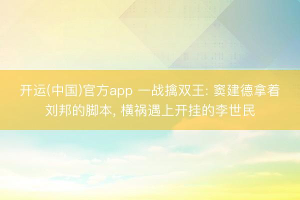 开运(中国)官方app 一战擒双王: 窦建德拿着刘邦的脚本， 横祸遇上开挂的李世民