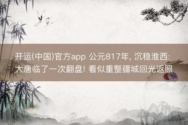 开运(中国)官方app 公元817年， 沉稳淮西: 大唐临了一次翻盘! 看似重整疆城回光返照