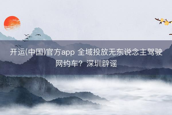 开运(中国)官方app 全域投放无东说念主驾驶网约车？深圳辟谣