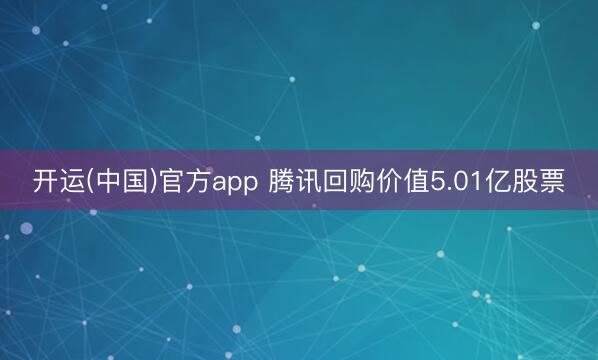 开运(中国)官方app 腾讯回购价值5.01亿股票