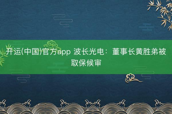 开运(中国)官方app 波长光电：董事长黄胜弟被取保候审