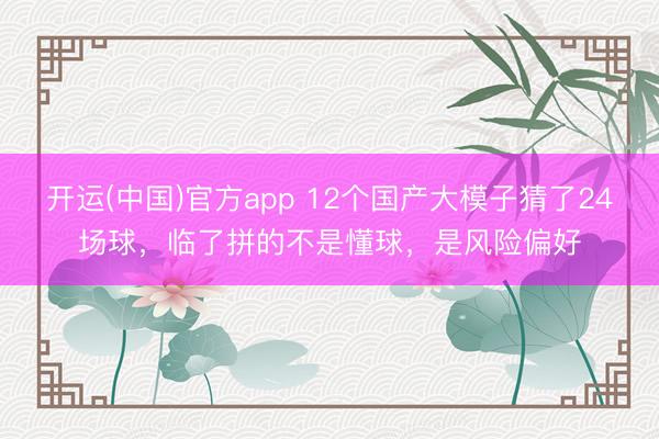 开运(中国)官方app 12个国产大模子猜了24场球，临了拼的不是懂球，是风险偏好