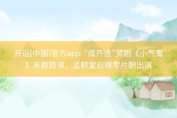 开运(中国)官方app “成齐造”笑剧《小气鬼》来蓉路演,孟鹤堂自曝零片酬出演
