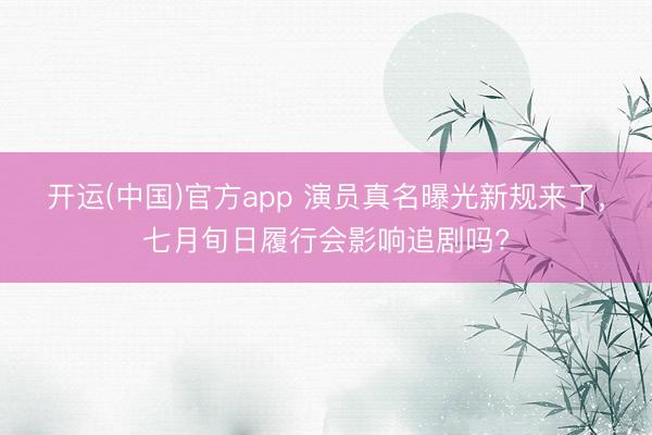 开运(中国)官方app 演员真名曝光新规来了，七月旬日履行会影响追剧吗?