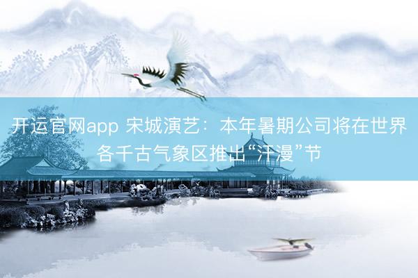 开运官网app 宋城演艺：本年暑期公司将在世界各千古气象区推出“汗漫”节