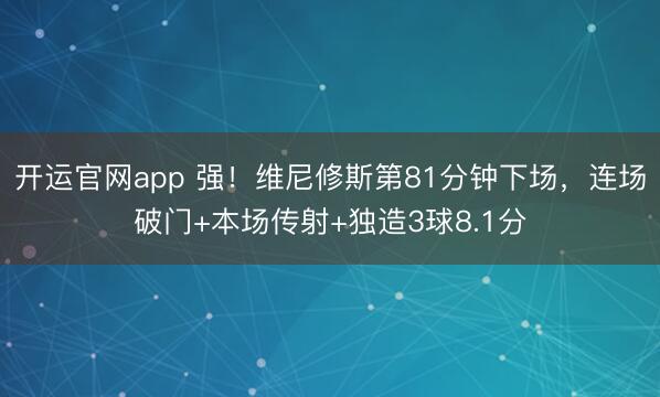开运官网app 强!维尼修斯第81分钟下场,连场破门+本场传射+独造3球8.1分