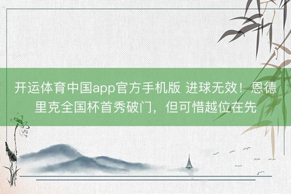 开运体育中国app官方手机版 进球无效！恩德里克全国杯首秀破门，但可惜越位在先