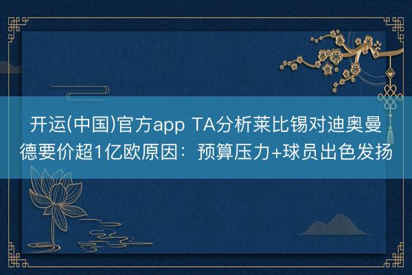 开运(中国)官方app TA分析莱比锡对迪奥曼德要价超1亿欧原因:预算压力+球员出色发扬