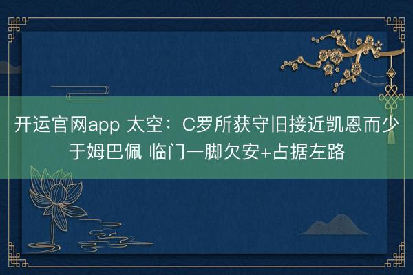 开运官网app 太空:C罗所获守旧接近凯恩而少于姆巴佩 临门一脚欠安+占据左路