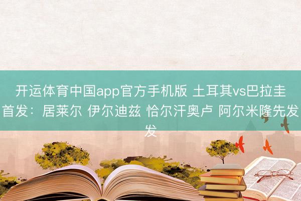 开运体育中国app官方手机版 土耳其vs巴拉圭首发:居莱尔 伊尔迪兹 恰尔汗奥卢 阿尔米隆先发